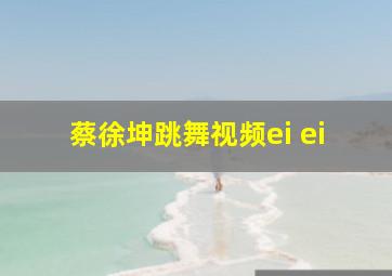 蔡徐坤跳舞视频ei ei